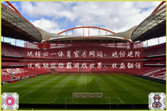 玩转必一体育官方网站，这份进阶攻略助你称霸游戏世界，收益翻倍！