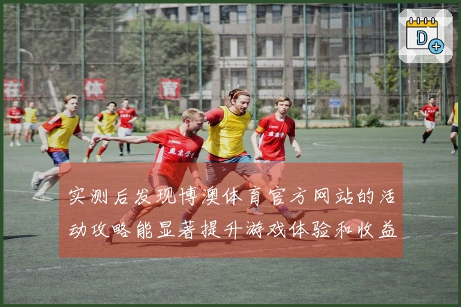 实测后发现博澳体育官方网站的活动攻略能显著提升游戏体验和收益