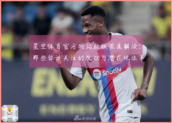 星空体育官方网站新版深度解读：那些你该关注的改动与潜在玩法革新