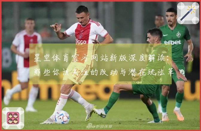 星空体育官方网站新版深度解读：那些你该关注的改动与潜在玩法革新