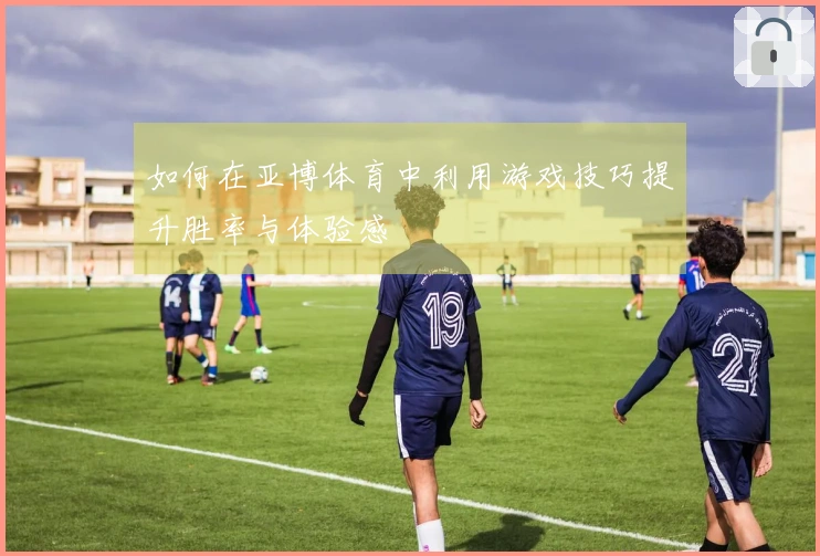 如何在亚博体育中利用游戏技巧提升胜率与体验感