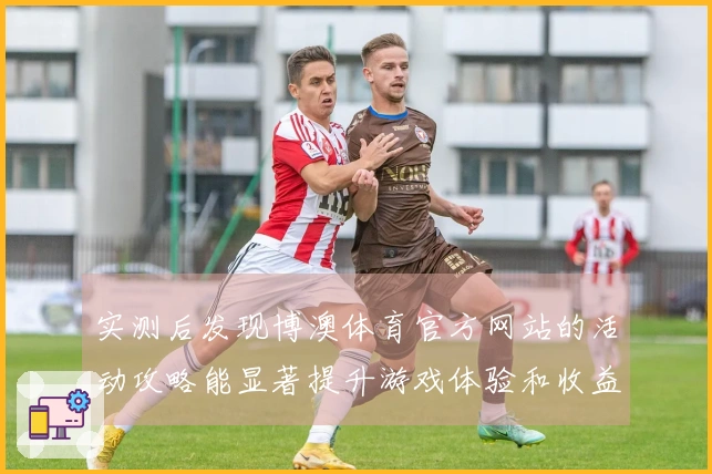 实测后发现博澳体育官方网站的活动攻略能显著提升游戏体验和收益